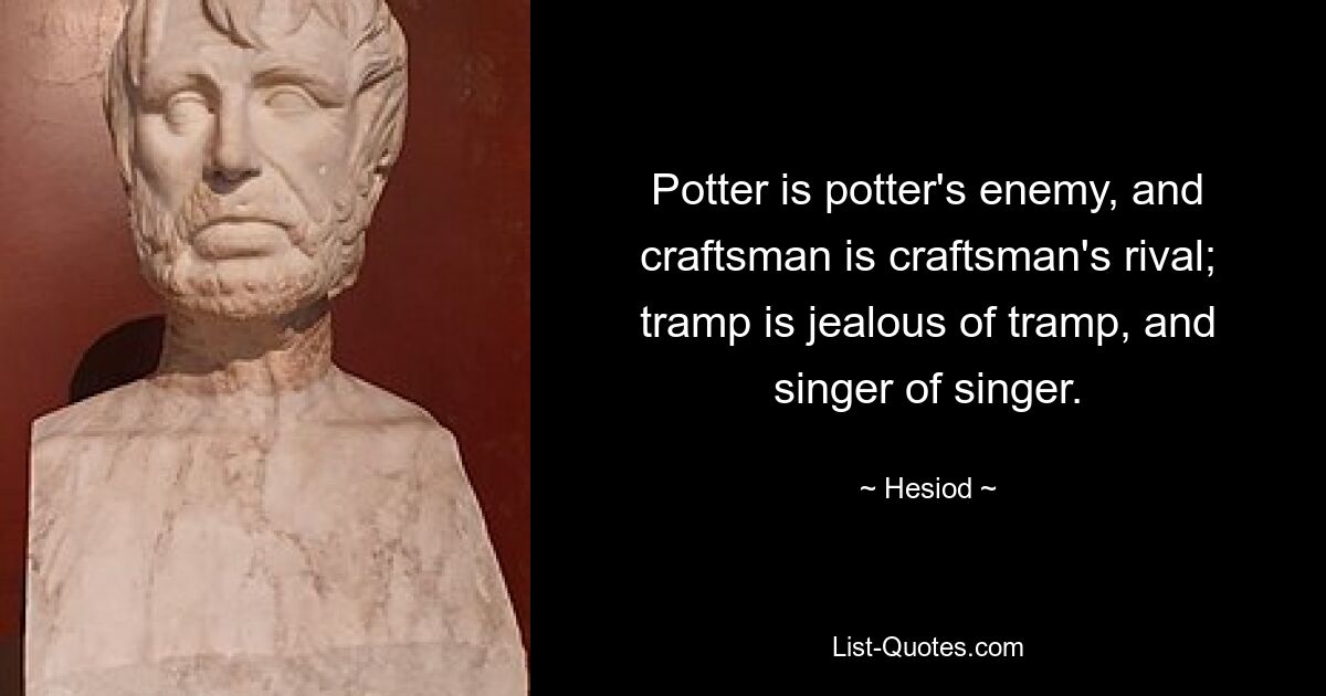 Potter is potter's enemy, and craftsman is craftsman's rival; tramp is jealous of tramp, and singer of singer. — © Hesiod