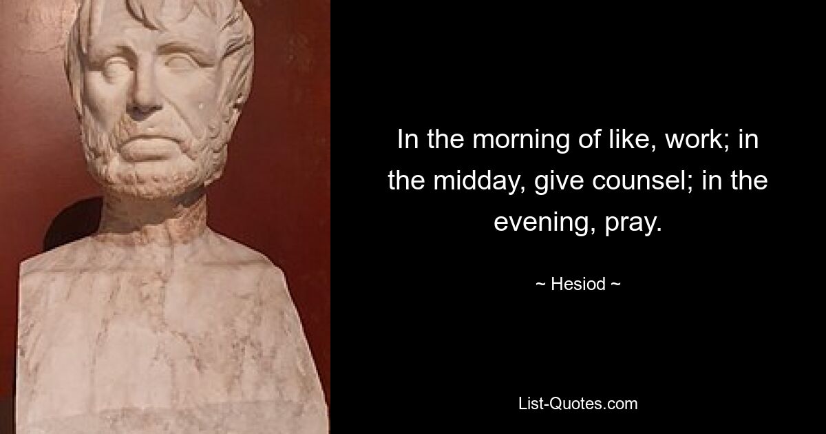 In the morning of like, work; in the midday, give counsel; in the evening, pray. — © Hesiod