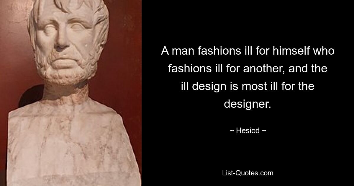 A man fashions ill for himself who fashions ill for another, and the ill design is most ill for the designer. — © Hesiod