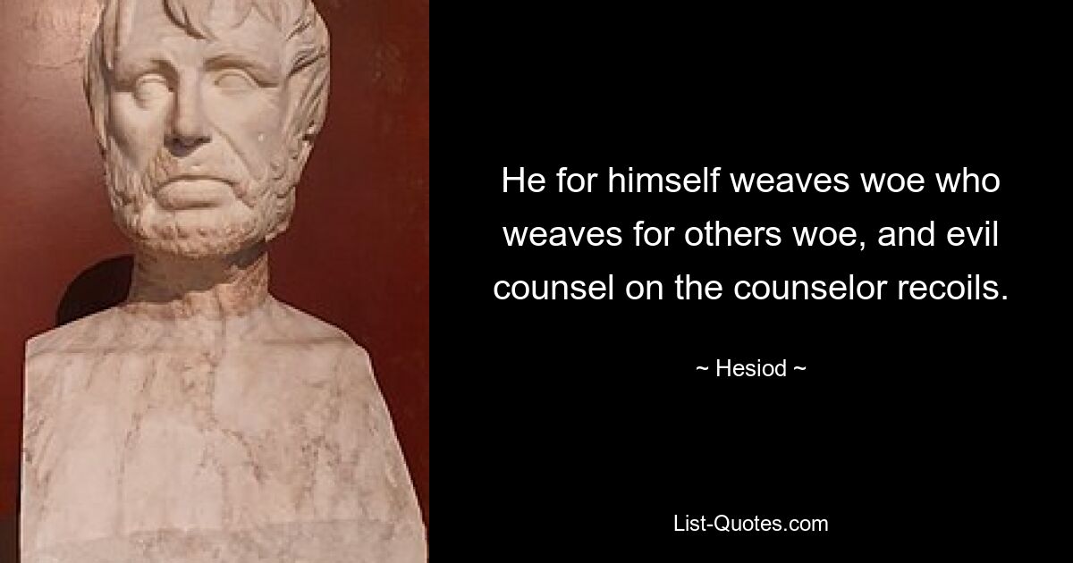 He for himself weaves woe who weaves for others woe, and evil counsel on the counselor recoils. — © Hesiod