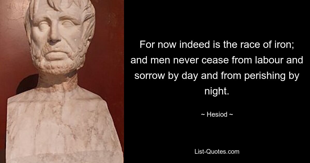 For now indeed is the race of iron; and men never cease from labour and sorrow by day and from perishing by night. — © Hesiod