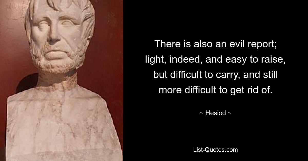 There is also an evil report; light, indeed, and easy to raise, but difficult to carry, and still more difficult to get rid of. — © Hesiod