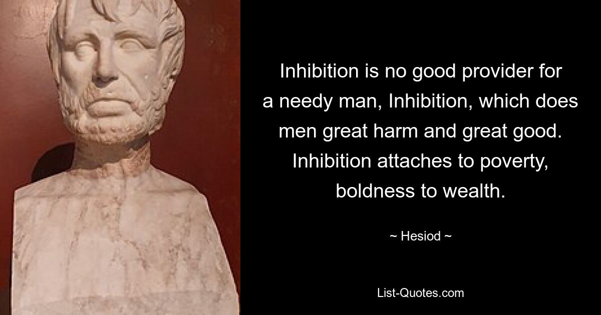 Inhibition is no good provider for a needy man, Inhibition, which does men great harm and great good. Inhibition attaches to poverty, boldness to wealth. — © Hesiod