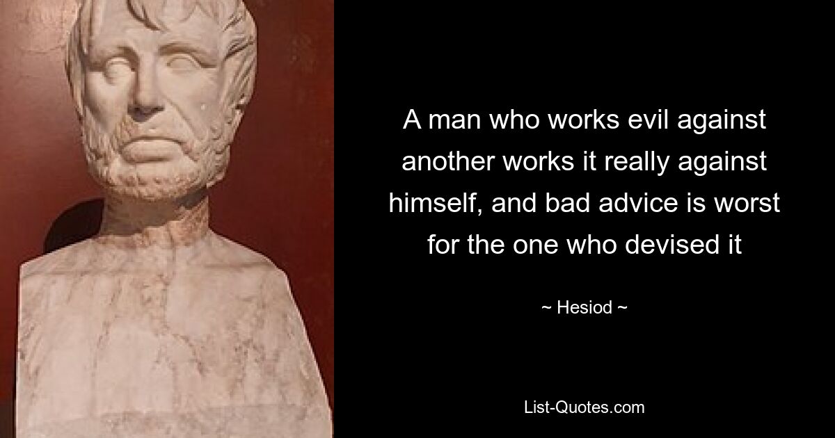 A man who works evil against another works it really against himself, and bad advice is worst for the one who devised it — © Hesiod