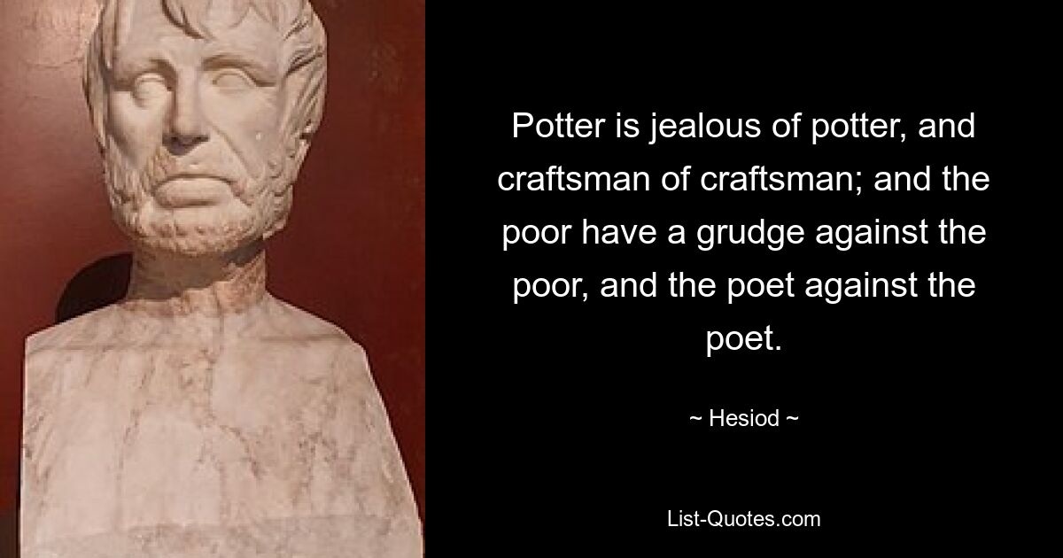 Potter is jealous of potter, and craftsman of craftsman; and the poor have a grudge against the poor, and the poet against the poet. — © Hesiod