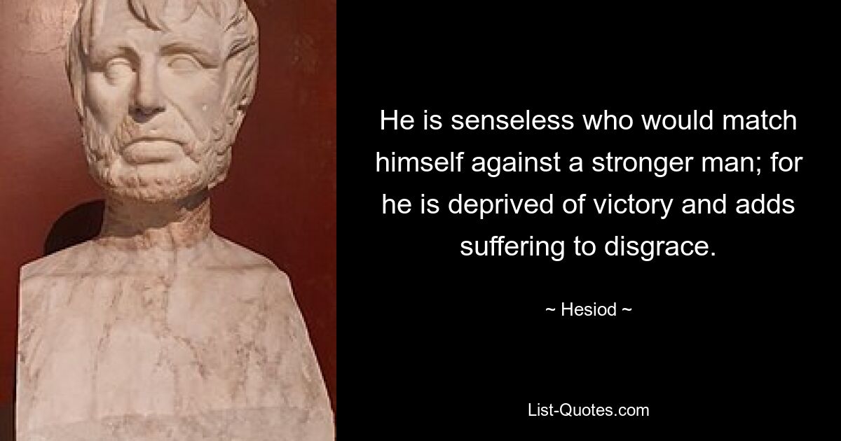 He is senseless who would match himself against a stronger man; for he is deprived of victory and adds suffering to disgrace. — © Hesiod