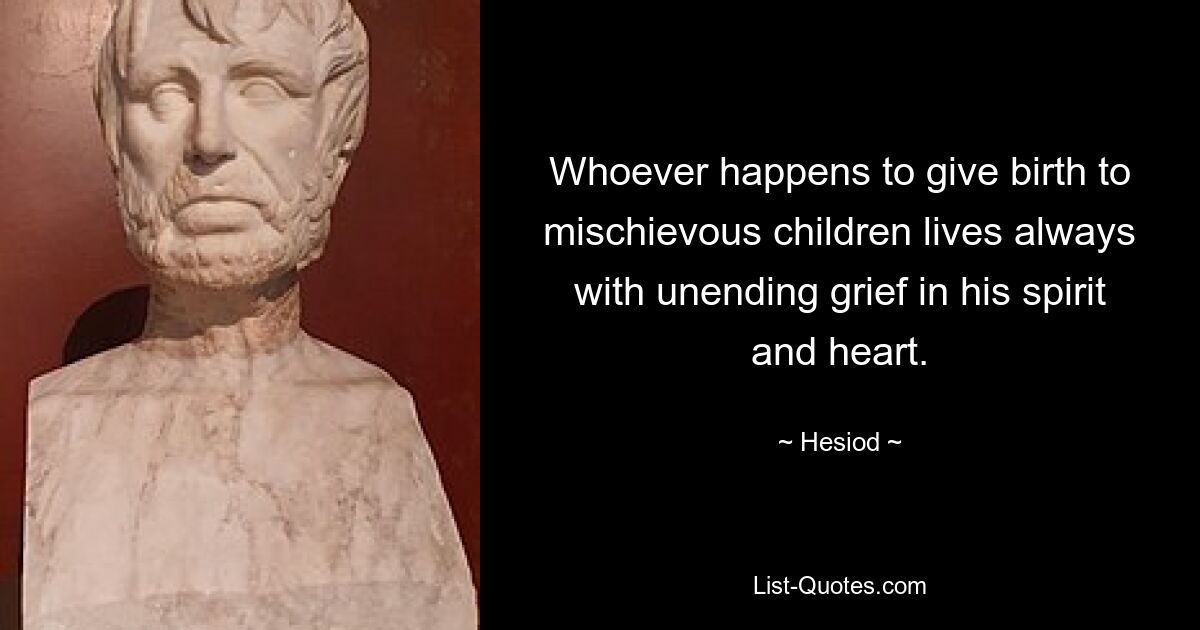 Whoever happens to give birth to mischievous children lives always with unending grief in his spirit and heart. — © Hesiod