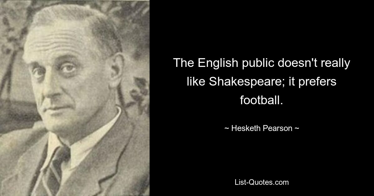 The English public doesn't really like Shakespeare; it prefers football. — © Hesketh Pearson