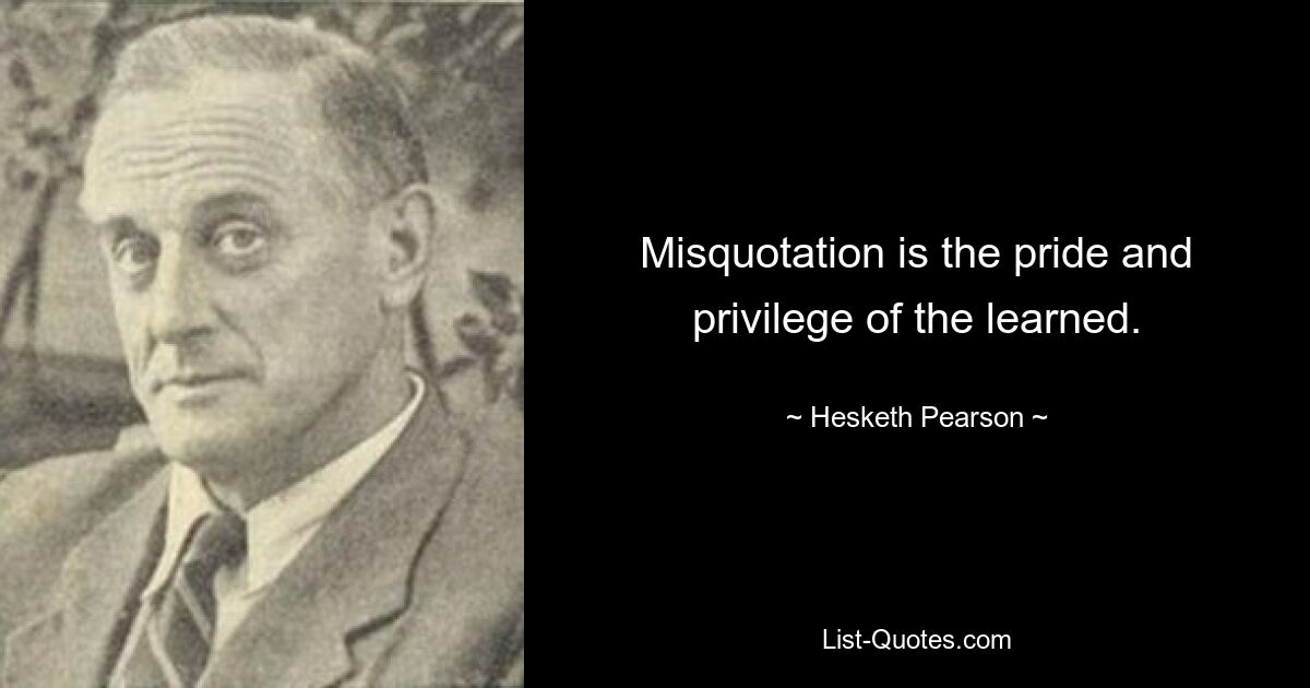 Misquotation is the pride and privilege of the learned. — © Hesketh Pearson