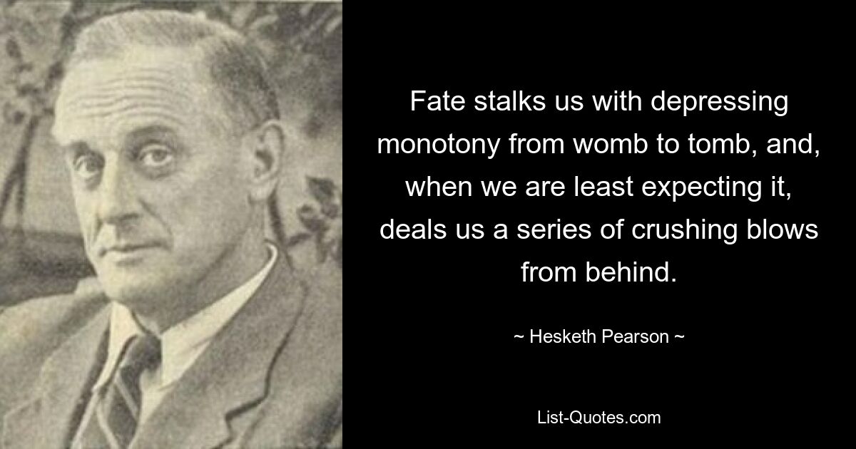 Fate stalks us with depressing monotony from womb to tomb, and, when we are least expecting it, deals us a series of crushing blows from behind. — © Hesketh Pearson