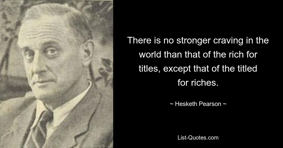 There is no stronger craving in the world than that of the rich for titles, except that of the titled for riches. — © Hesketh Pearson