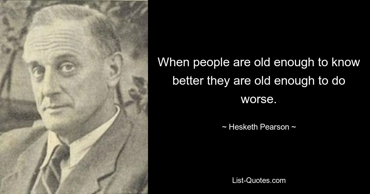 When people are old enough to know better they are old enough to do worse. — © Hesketh Pearson