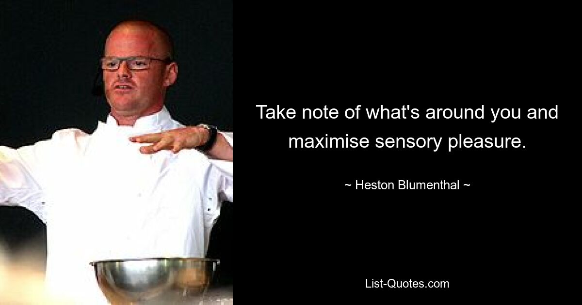 Take note of what's around you and maximise sensory pleasure. — © Heston Blumenthal