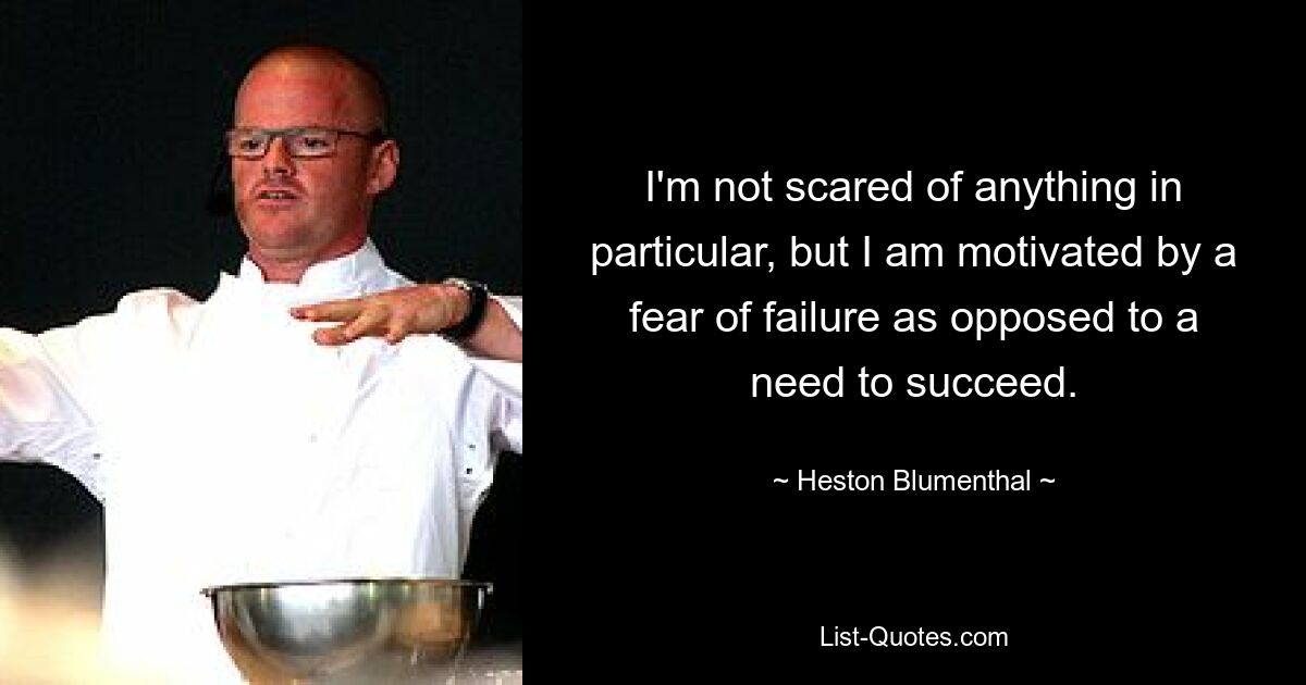 I'm not scared of anything in particular, but I am motivated by a fear of failure as opposed to a need to succeed. — © Heston Blumenthal