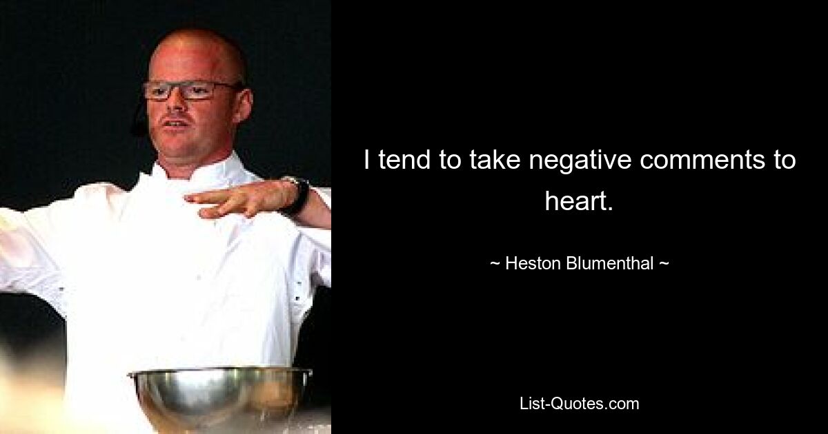 I tend to take negative comments to heart. — © Heston Blumenthal