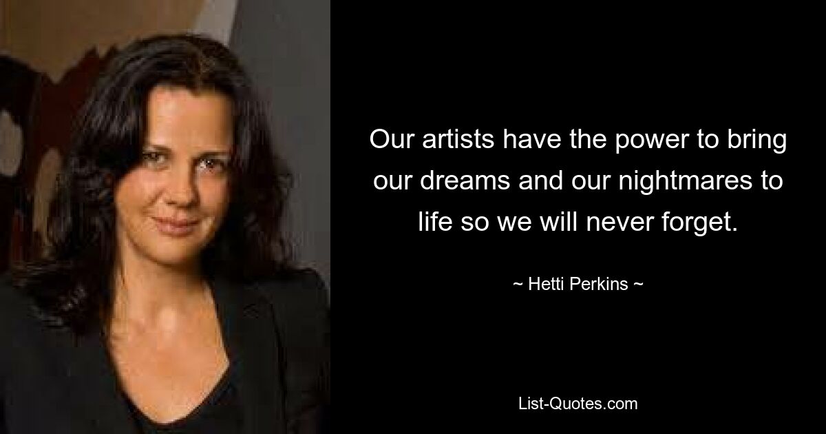 Our artists have the power to bring our dreams and our nightmares to life so we will never forget. — © Hetti Perkins