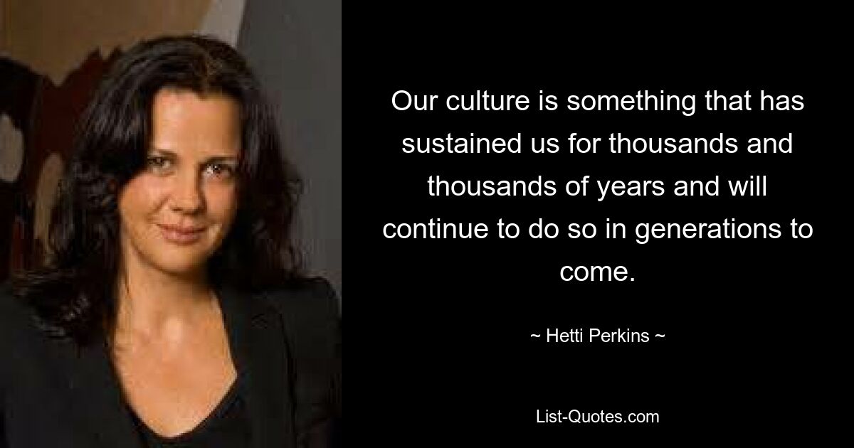 Our culture is something that has sustained us for thousands and thousands of years and will continue to do so in generations to come. — © Hetti Perkins