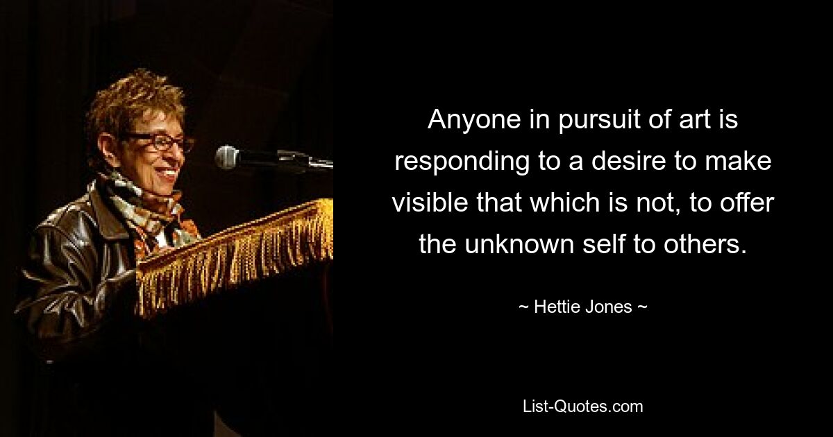 Anyone in pursuit of art is responding to a desire to make visible that which is not, to offer the unknown self to others. — © Hettie Jones