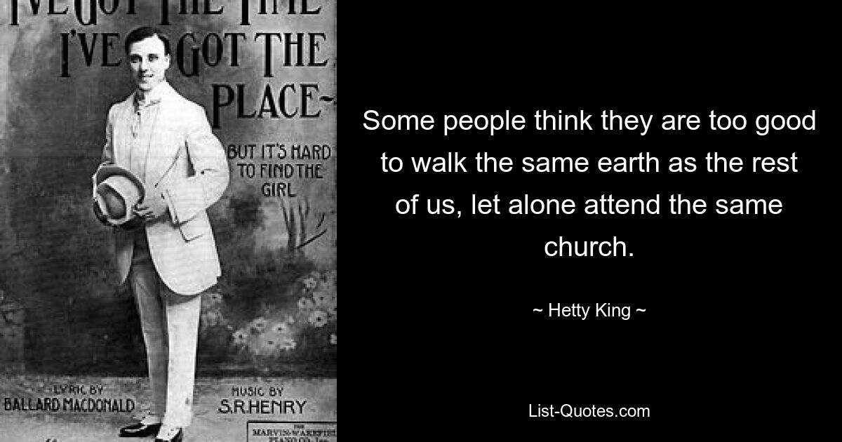 Some people think they are too good to walk the same earth as the rest of us, let alone attend the same church. — © Hetty King