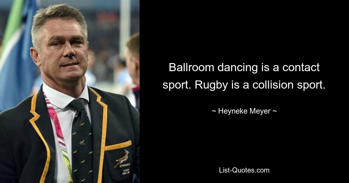 Ballroom dancing is a contact sport. Rugby is a collision sport. — © Heyneke Meyer