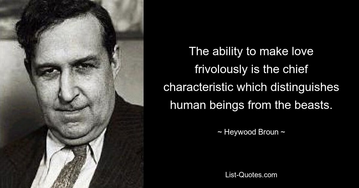 The ability to make love frivolously is the chief characteristic which distinguishes human beings from the beasts. — © Heywood Broun