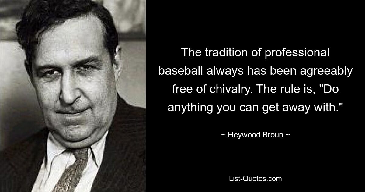 The tradition of professional baseball always has been agreeably free of chivalry. The rule is, "Do anything you can get away with." — © Heywood Broun