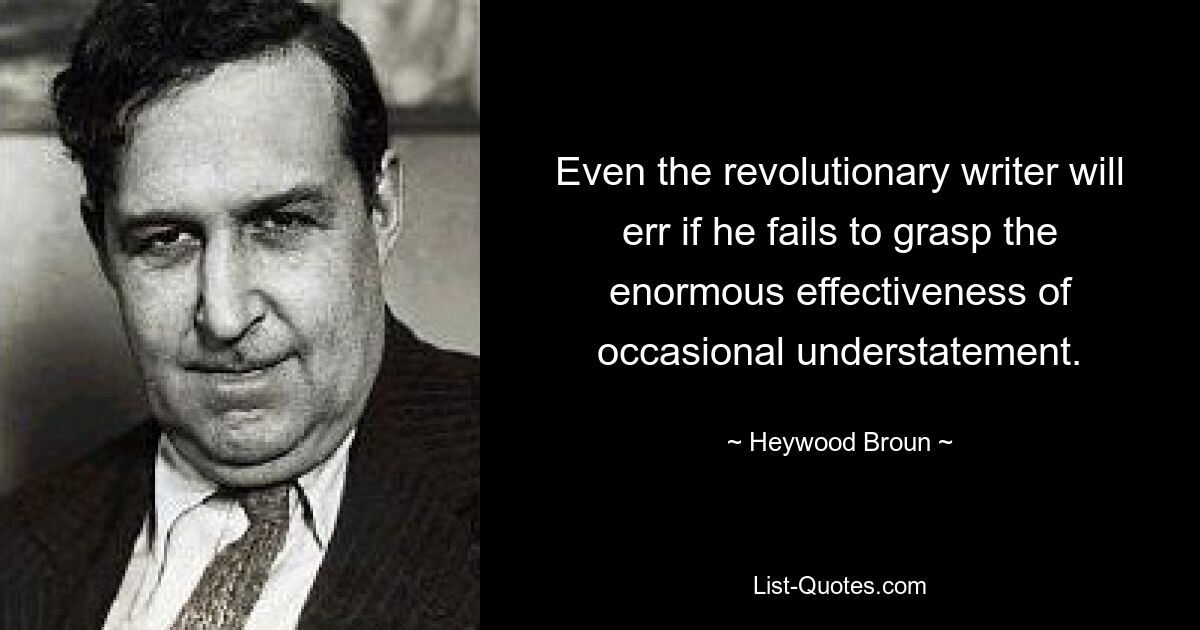 Even the revolutionary writer will err if he fails to grasp the enormous effectiveness of occasional understatement. — © Heywood Broun