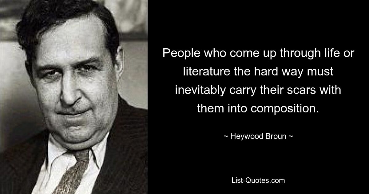Люди, прошедшие трудный путь в жизни или литературе, неизбежно должны нести свои шрамы с собой в сочинение. — © Хейвуд Браун 