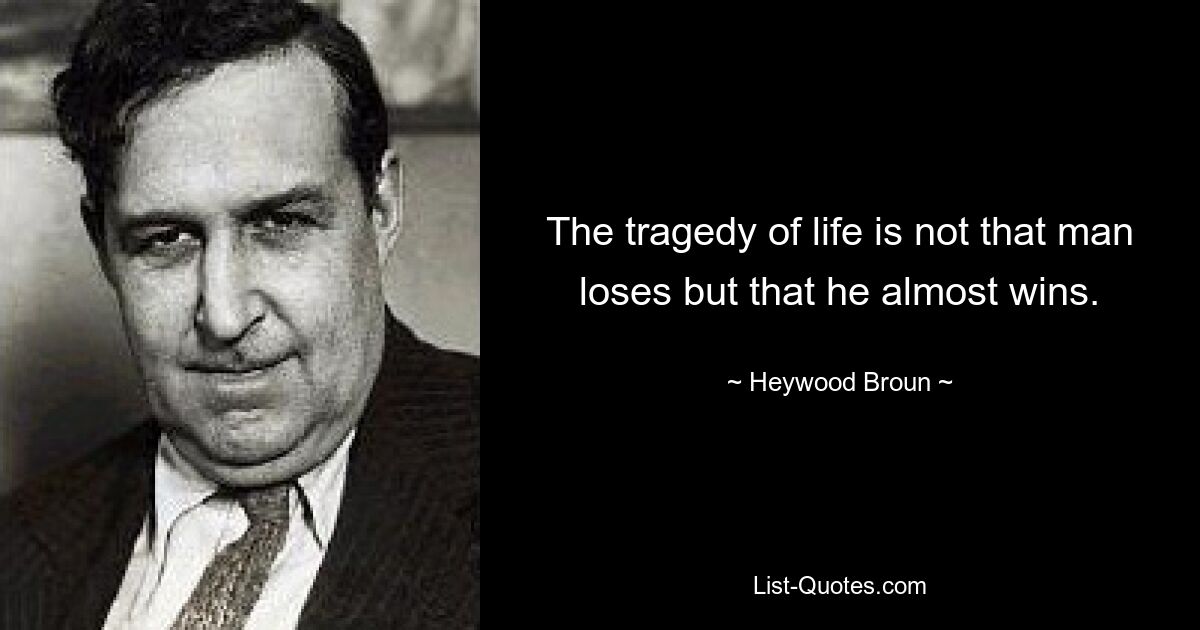 The tragedy of life is not that man loses but that he almost wins. — © Heywood Broun