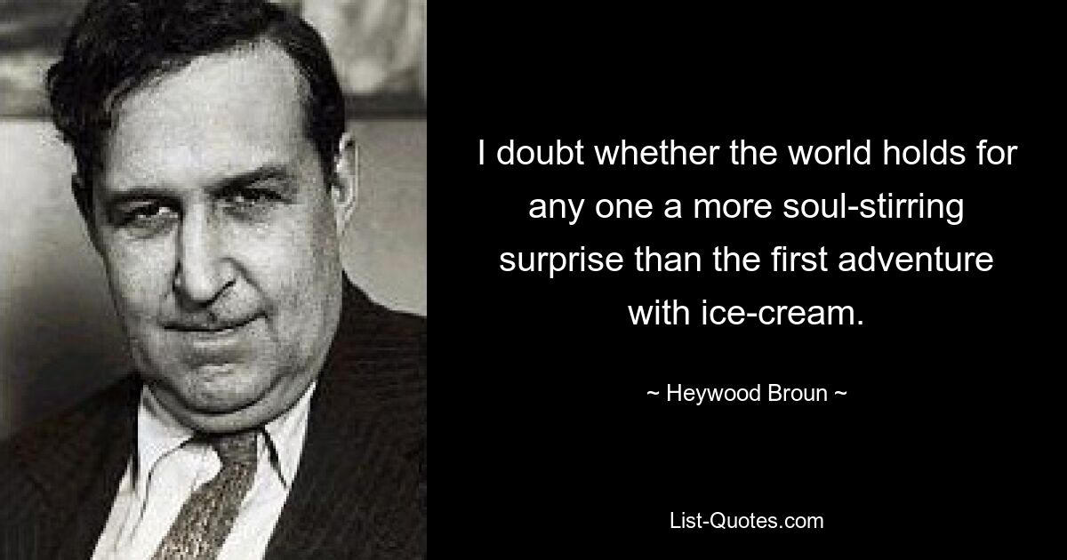 I doubt whether the world holds for any one a more soul-stirring surprise than the first adventure with ice-cream. — © Heywood Broun