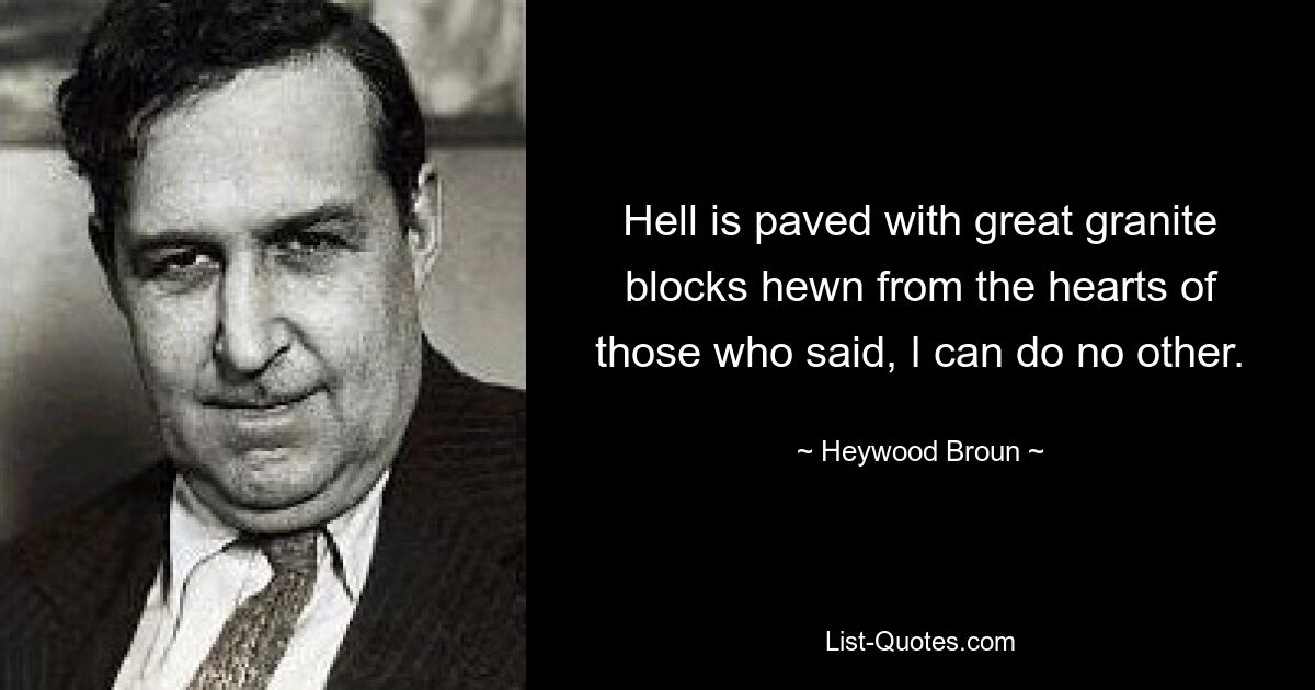 Hell is paved with great granite blocks hewn from the hearts of those who said, I can do no other. — © Heywood Broun