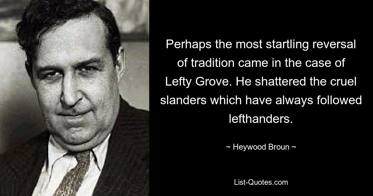 Perhaps the most startling reversal of tradition came in the case of Lefty Grove. He shattered the cruel slanders which have always followed lefthanders. — © Heywood Broun