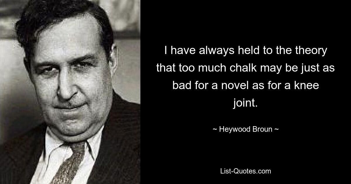 I have always held to the theory that too much chalk may be just as bad for a novel as for a knee joint. — © Heywood Broun