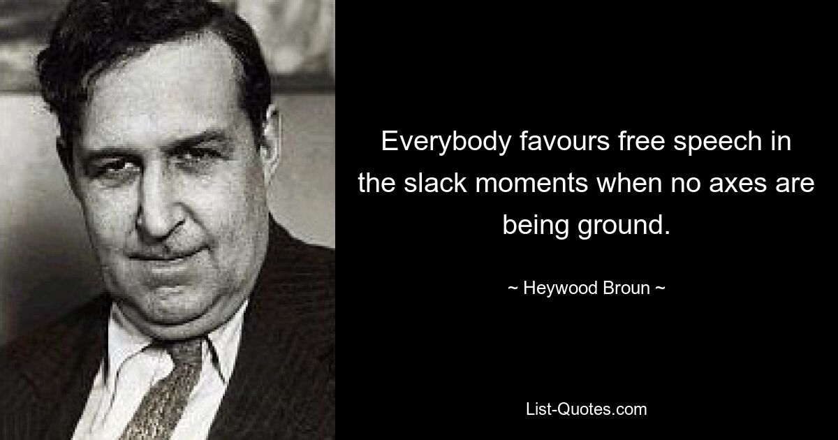 Everybody favours free speech in the slack moments when no axes are being ground. — © Heywood Broun