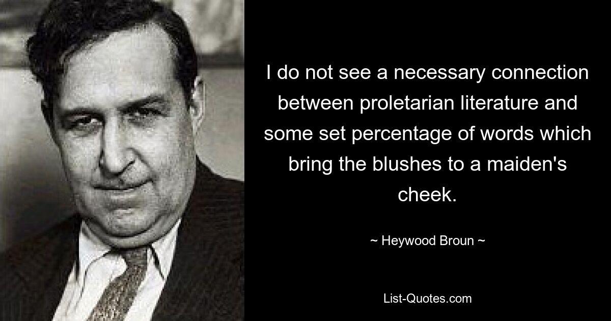 I do not see a necessary connection between proletarian literature and some set percentage of words which bring the blushes to a maiden's cheek. — © Heywood Broun