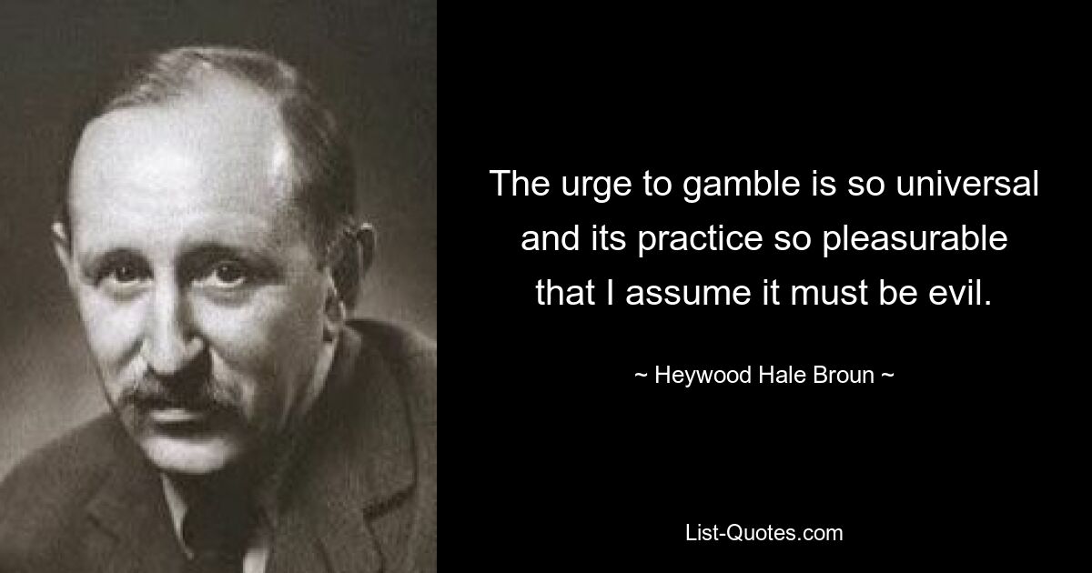 The urge to gamble is so universal and its practice so pleasurable that I assume it must be evil. — © Heywood Hale Broun