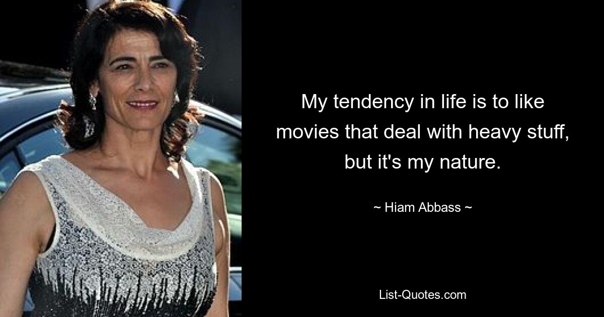 My tendency in life is to like movies that deal with heavy stuff, but it's my nature. — © Hiam Abbass