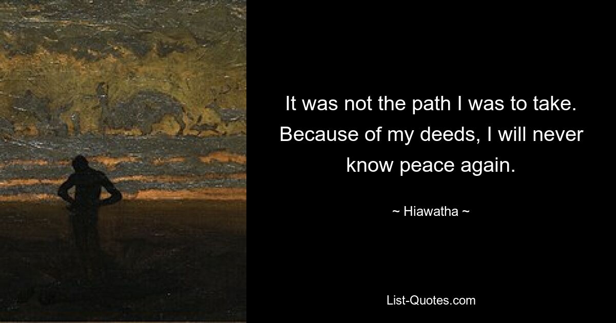 It was not the path I was to take. Because of my deeds, I will never know peace again. — © Hiawatha