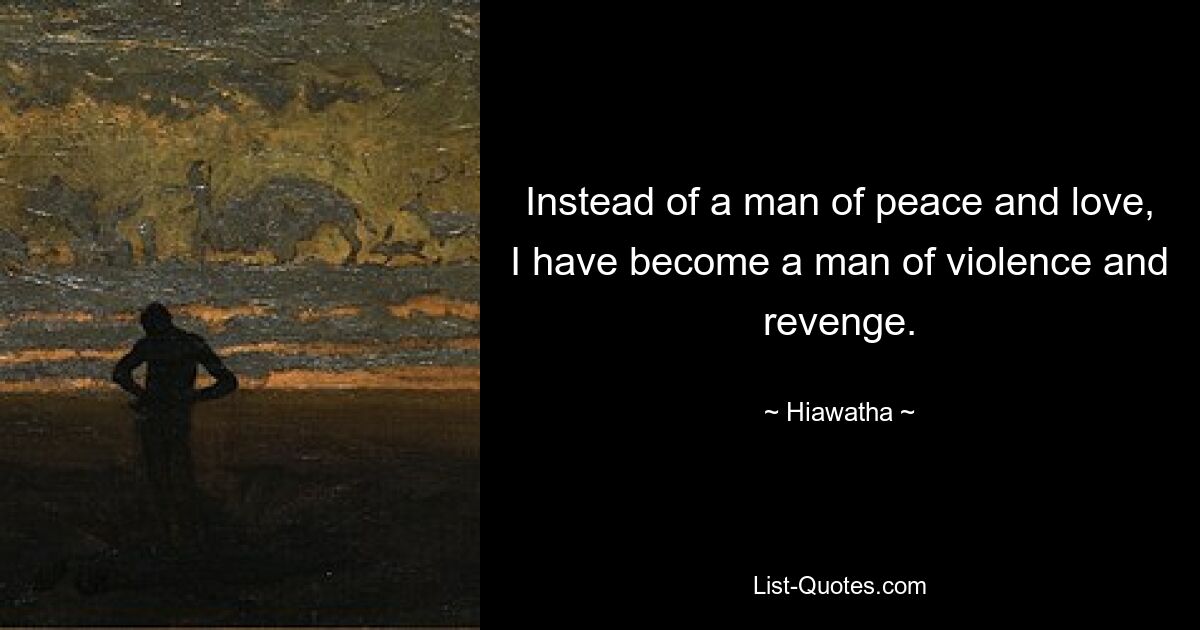 Instead of a man of peace and love, I have become a man of violence and revenge. — © Hiawatha