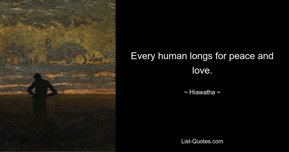 Every human longs for peace and love. — © Hiawatha