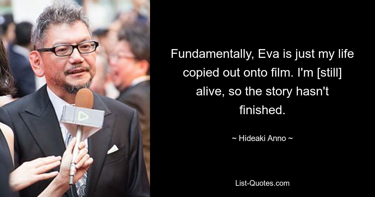 Fundamentally, Eva is just my life copied out onto film. I'm [still] alive, so the story hasn't finished. — © Hideaki Anno