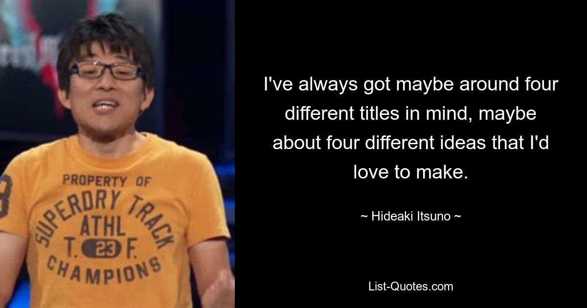 I've always got maybe around four different titles in mind, maybe about four different ideas that I'd love to make. — © Hideaki Itsuno