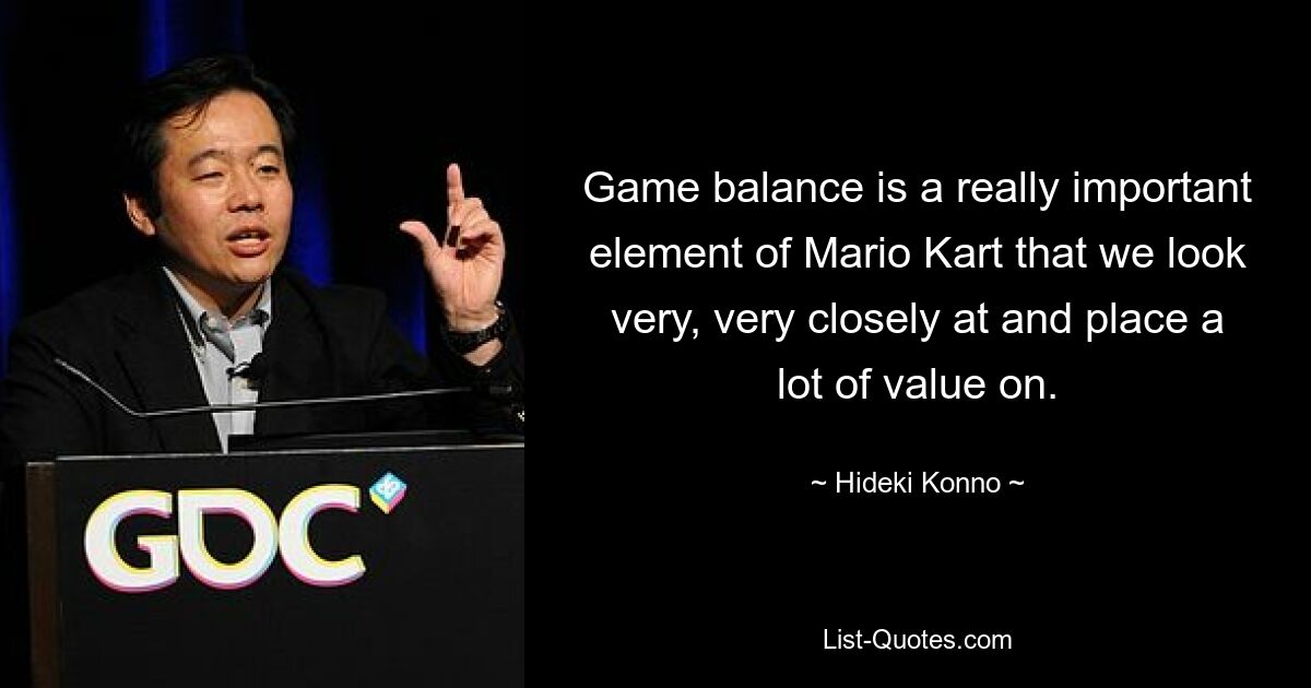 Game balance is a really important element of Mario Kart that we look very, very closely at and place a lot of value on. — © Hideki Konno