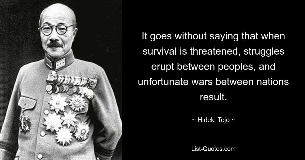 Само собой разумеется, что когда выживанию угрожает опасность, между народами вспыхивает борьба, что приводит к неудачным войнам между нациями. — © Хидэки Тодзио 