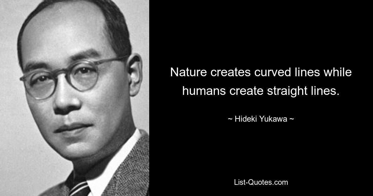 Nature creates curved lines while humans create straight lines. — © Hideki Yukawa