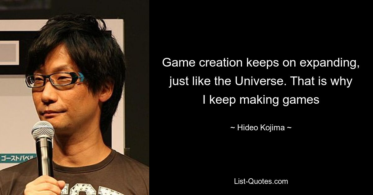 Game creation keeps on expanding, just like the Universe. That is why I keep making games — © Hideo Kojima