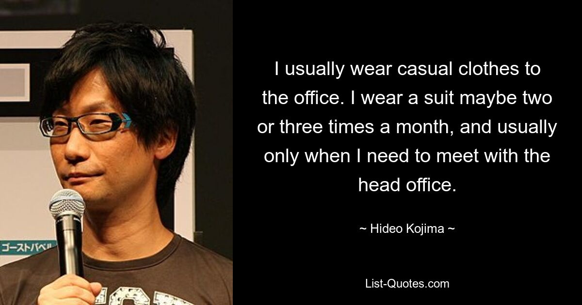 I usually wear casual clothes to the office. I wear a suit maybe two or three times a month, and usually only when I need to meet with the head office. — © Hideo Kojima