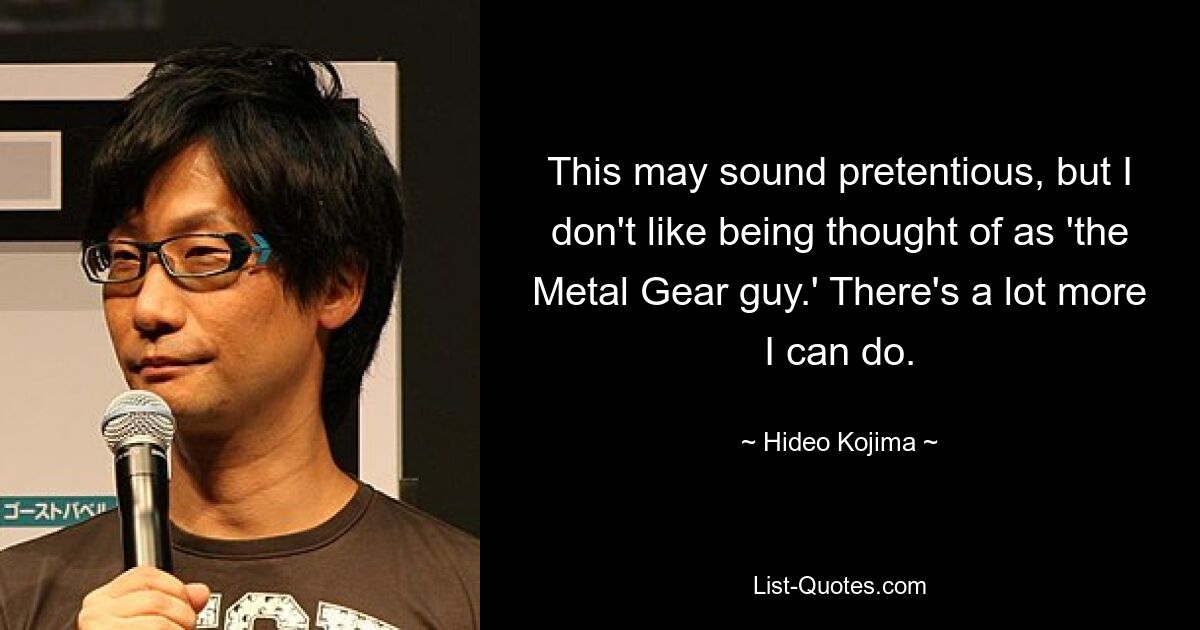 This may sound pretentious, but I don't like being thought of as 'the Metal Gear guy.' There's a lot more I can do. — © Hideo Kojima