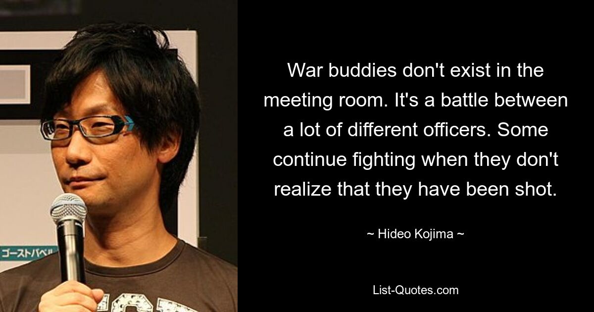 War buddies don't exist in the meeting room. It's a battle between a lot of different officers. Some continue fighting when they don't realize that they have been shot. — © Hideo Kojima