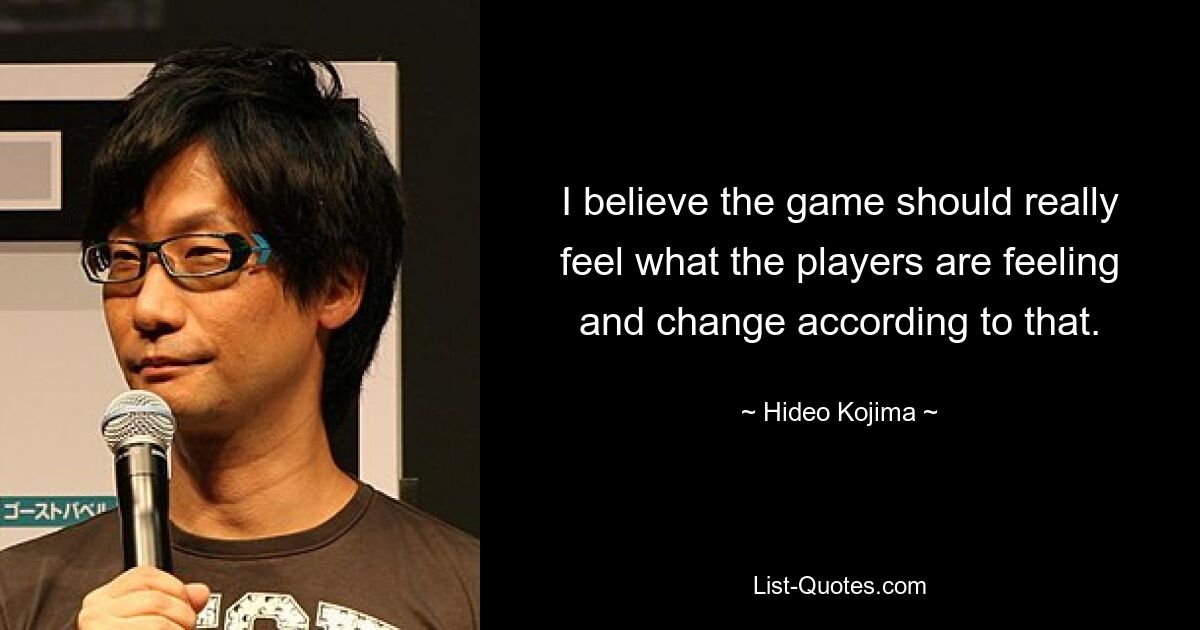 I believe the game should really feel what the players are feeling and change according to that. — © Hideo Kojima